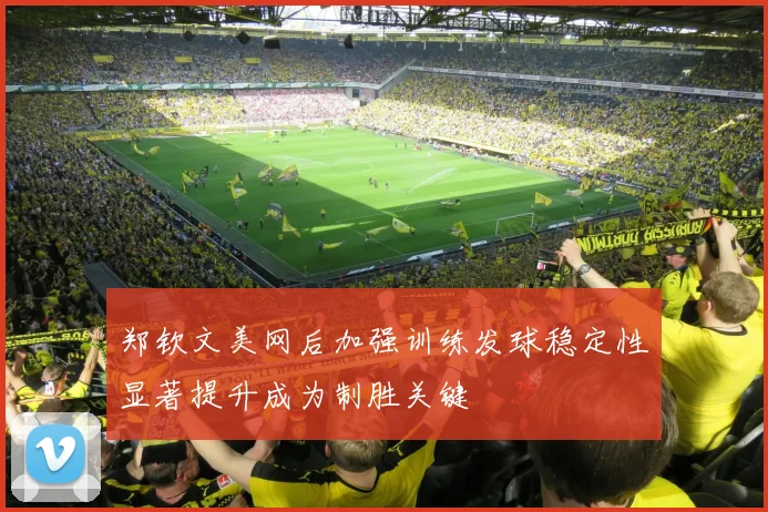 郑钦文美网后加强训练发球稳定性显著提升成为制胜关键