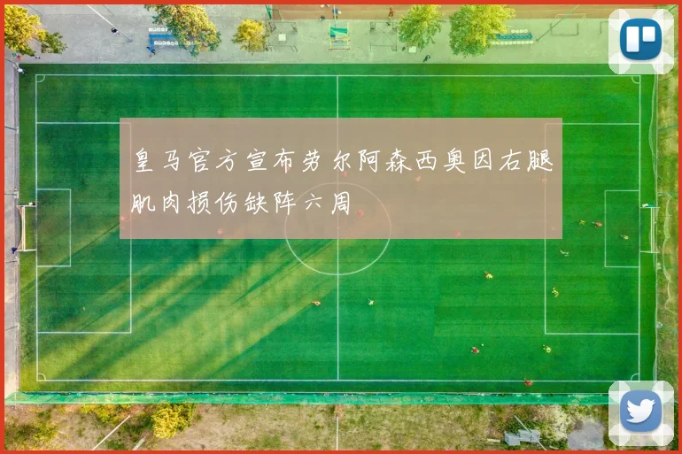 皇马官方宣布劳尔阿森西奥因右腿肌肉损伤缺阵六周