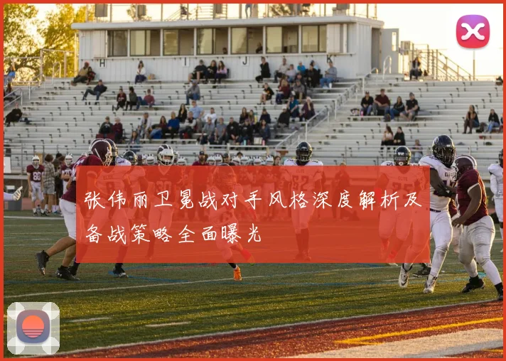 张伟丽卫冕战对手风格深度解析及备战策略全面曝光