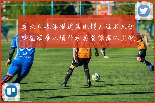 意大利媒体报道莱比锡关注尤文边锋孔塞桑以填补迪奥曼德离队空缺