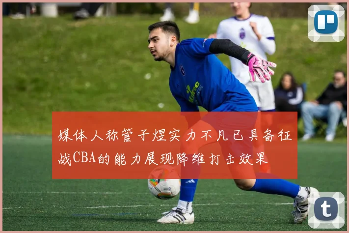 媒体人称管子煜实力不凡已具备征战CBA的能力展现降维打击效果