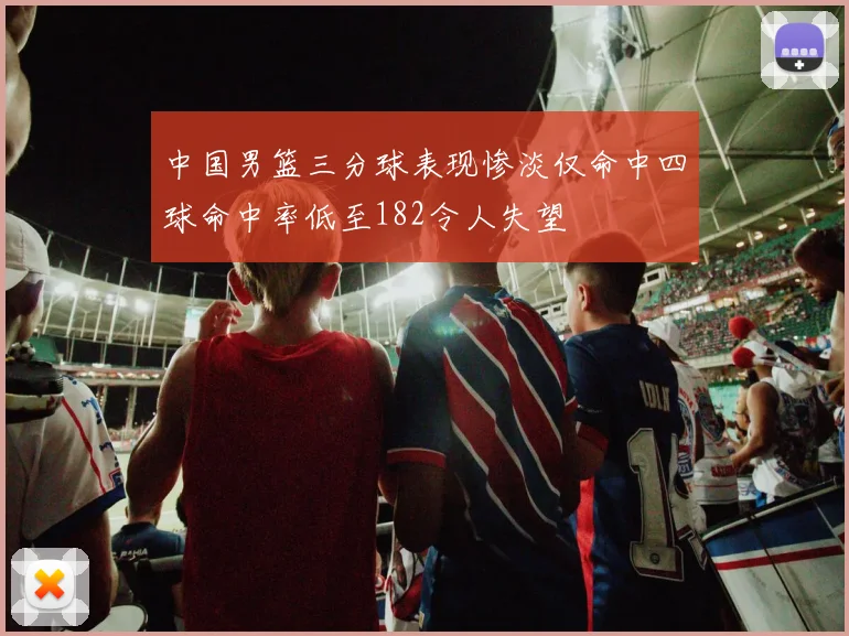 中国男篮三分球表现惨淡仅命中四球命中率低至182令人失望