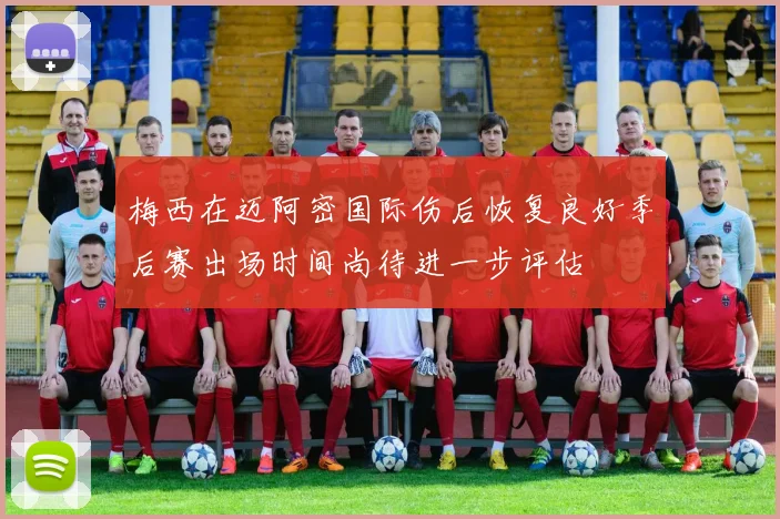 梅西在迈阿密国际伤后恢复良好季后赛出场时间尚待进一步评估