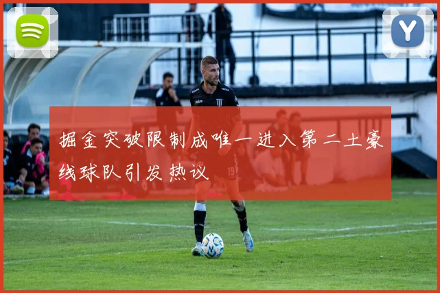 掘金突破限制成唯一进入第二土豪线球队引发热议