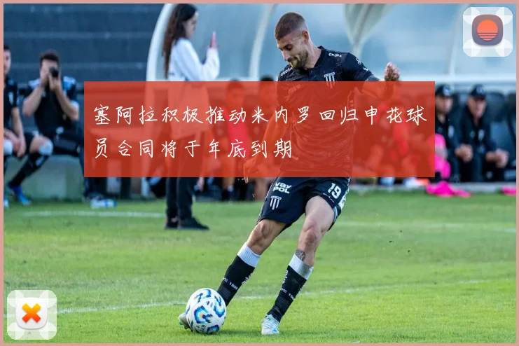 塞阿拉积极推动米内罗回归申花球员合同将于年底到期
