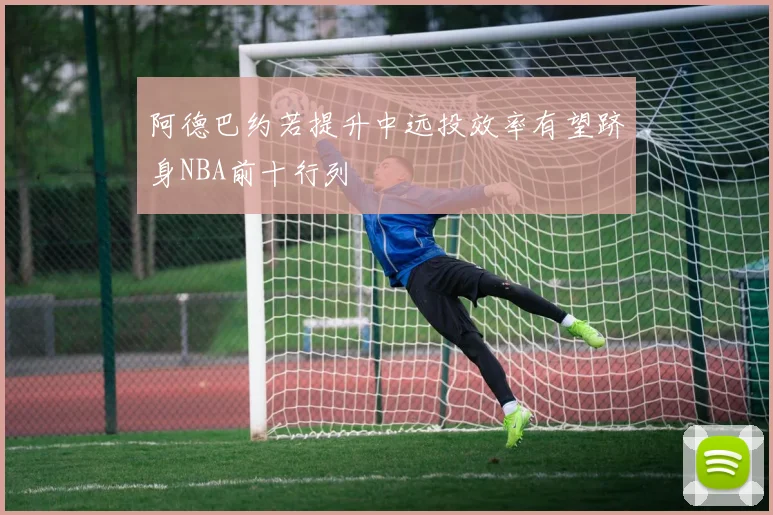 阿德巴约若提升中远投效率有望跻身NBA前十行列
